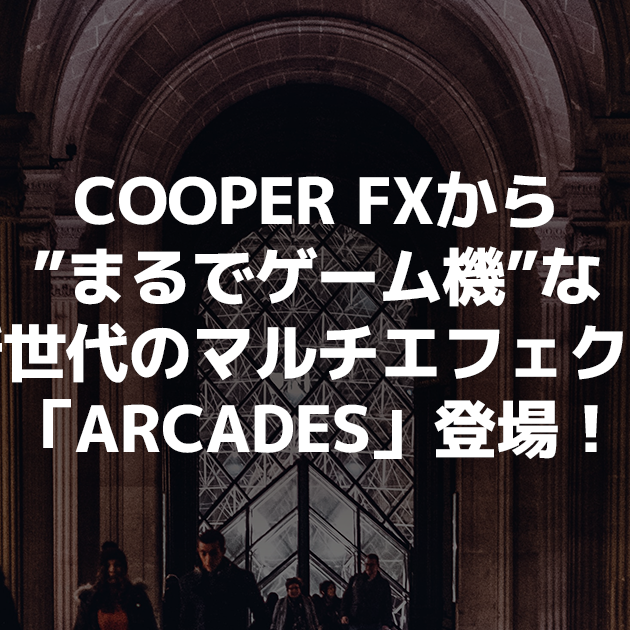 COOPER FXから”まるでゲーム機”な新世代のマルチエフェクト「ARCADES」登場！